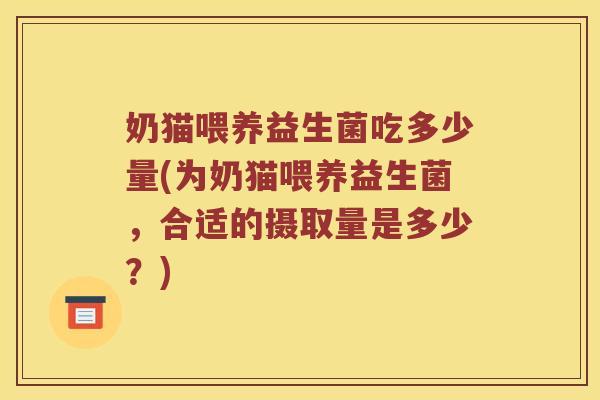 奶猫喂养益生菌吃多少量(为奶猫喂养益生菌，合适的摄取量是多少？)