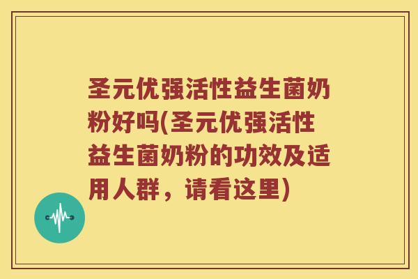圣元优强活性益生菌奶粉好吗(圣元优强活性益生菌奶粉的功效及适用人群，请看这里)