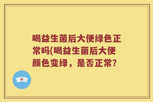 喝益生菌后大便绿色正常吗(喝益生菌后大便颜色变绿，是否正常？