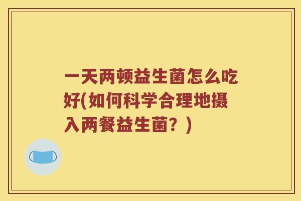 一天两顿益生菌怎么吃好(如何科学合理地摄入两餐益生菌？)