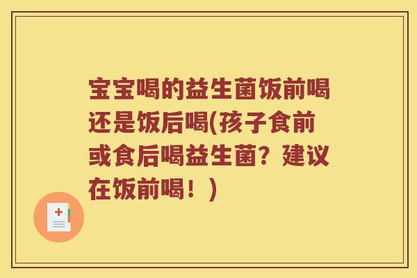 宝宝喝的益生菌饭前喝还是饭后喝(孩子食前或食后喝益生菌？建议在饭前喝！)