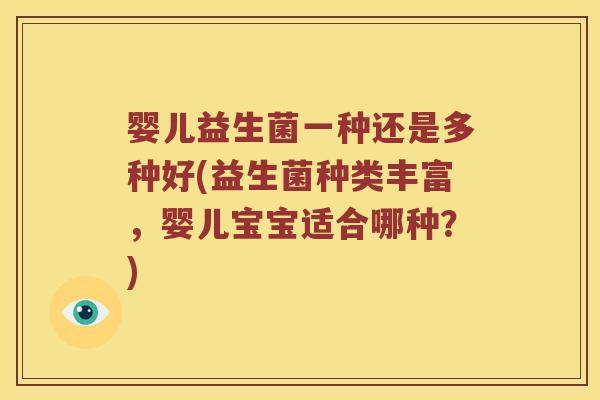 婴儿益生菌一种还是多种好(益生菌种类丰富,婴儿宝宝适合哪种?) 婴儿益生菌一种还是多种好(益生菌种类丰富,婴儿宝宝适合哪种?)
