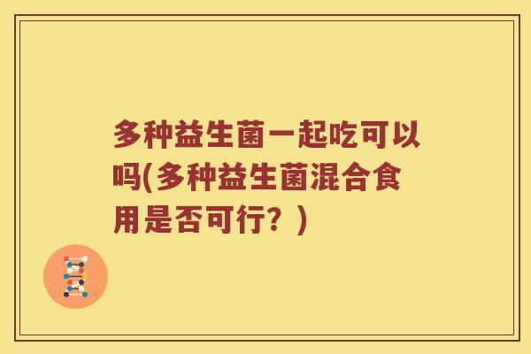 多种益生菌一起吃可以吗(多种益生菌混合食用是否可行?) 多种益生菌一起吃可以吗(多种益生菌混合食用是否可行?)