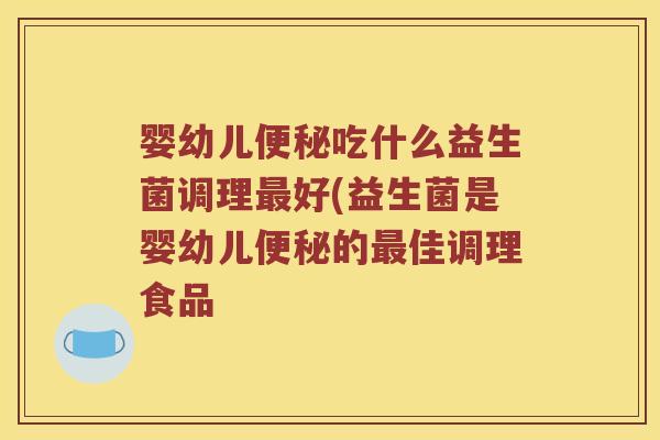婴幼儿便秘吃什么益生菌调理最好(益生菌是婴幼儿便秘的最佳调理食品