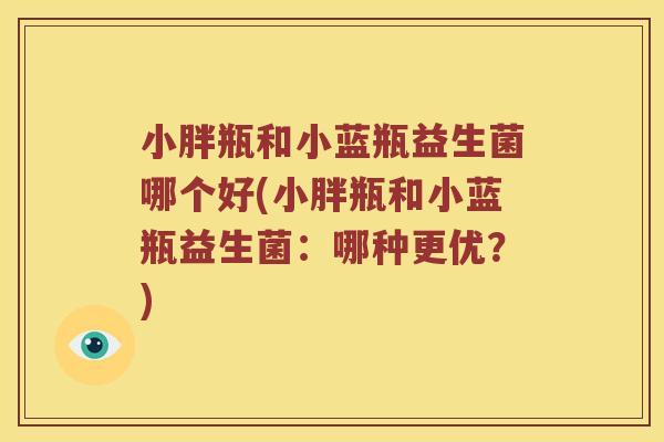 小胖瓶和小蓝瓶益生菌哪个好(小胖瓶和小蓝瓶益生菌：哪种更优？)
