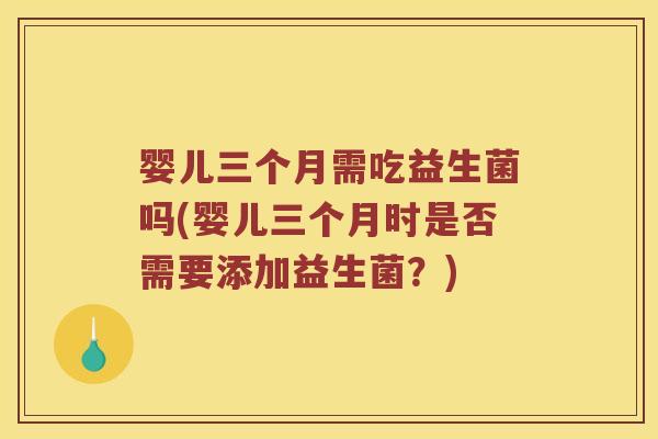 婴儿三个月需吃益生菌吗(婴儿三个月时是否需要添加益生菌？)