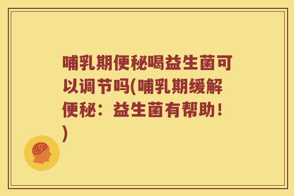哺乳期便秘喝益生菌可以调节吗(哺乳期缓解便秘：益生菌有帮助！)