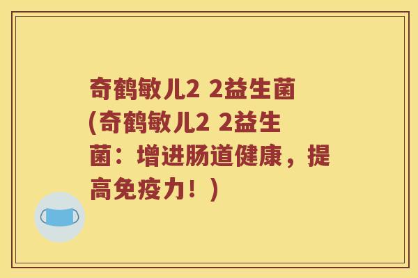 奇鹤敏儿2 2益生菌(奇鹤敏儿2 2益生菌：增进肠道健康，提高免疫力！)