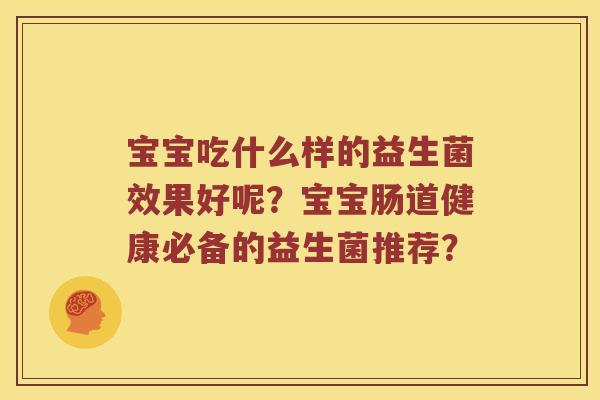宝宝吃什么样的益生菌效果好呢？宝宝肠道健康必备的益生菌推荐？