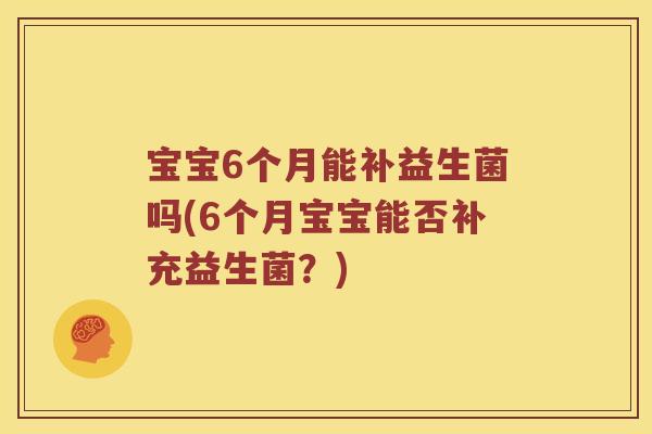 宝宝6个月能补益生菌吗(6个月宝宝能否补充益生菌？)