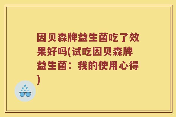 因贝森牌益生菌吃了效果好吗(试吃因贝森牌益生菌：我的使用心得)