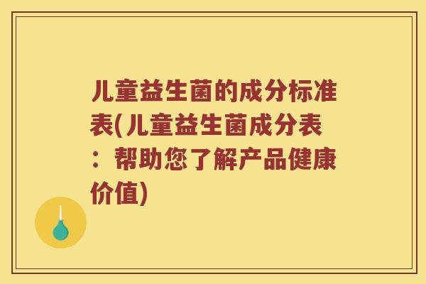 儿童益生菌的成分标准表(儿童益生菌成分表：帮助您了解产品健康价值)