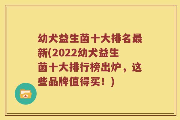 幼犬益生菌十大排名最新(2022幼犬益生菌十大排行榜出炉，这些品牌值得买！)