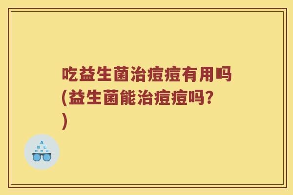 吃益生菌治痘痘有用吗(益生菌能治痘痘吗？)