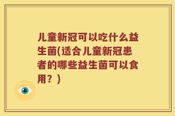 儿童新冠可以吃什么益生菌(适合儿童新冠患者的哪些益生菌可以食用？)