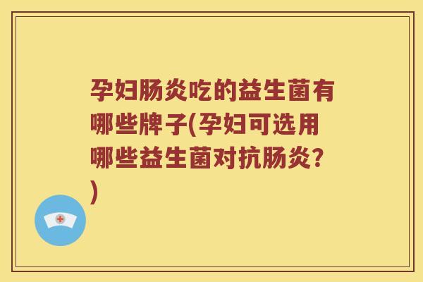 孕妇肠炎吃的益生菌有哪些牌子(孕妇可选用哪些益生菌对抗肠炎？)