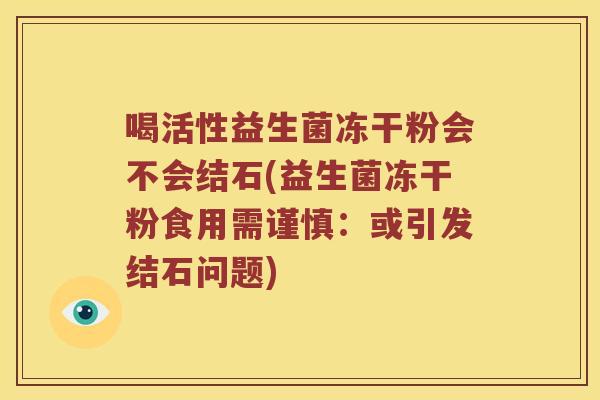 喝活性益生菌冻干粉会不会结石(益生菌冻干粉食用需谨慎：或引发结石问题)