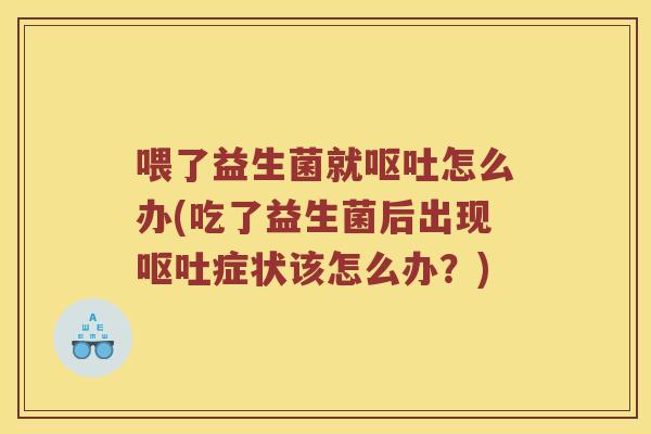 喂了益生菌就呕吐怎么办(吃了益生菌后出现呕吐症状该怎么办？)