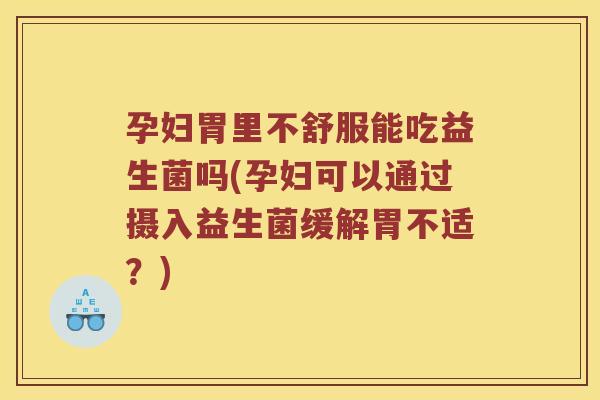 孕妇胃里不舒服能吃益生菌吗(孕妇可以通过摄入益生菌缓解胃不适？)