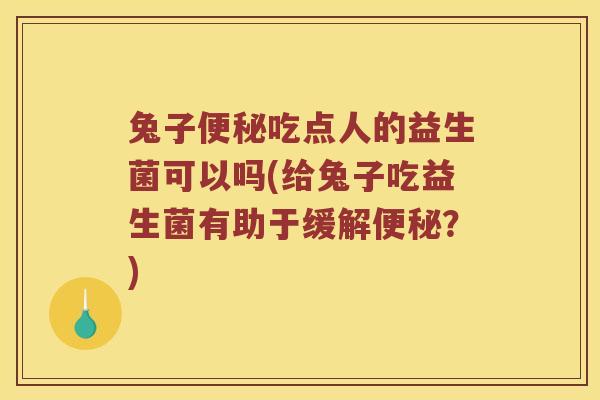 兔子便秘吃点人的益生菌可以吗(给兔子吃益生菌有助于缓解便秘？)