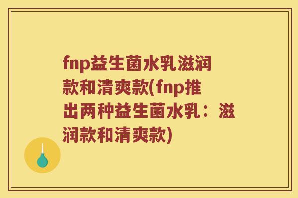 fnp益生菌水乳滋润款和清爽款(fnp推出两种益生菌水乳：滋润款和清爽款)
