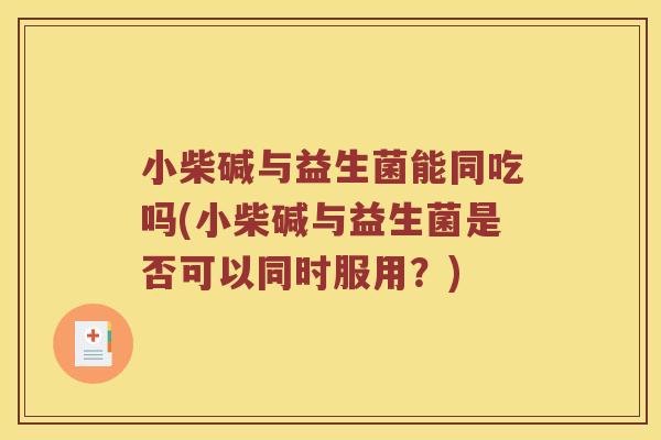 小柴碱与益生菌能同吃吗(小柴碱与益生菌是否可以同时服用？)