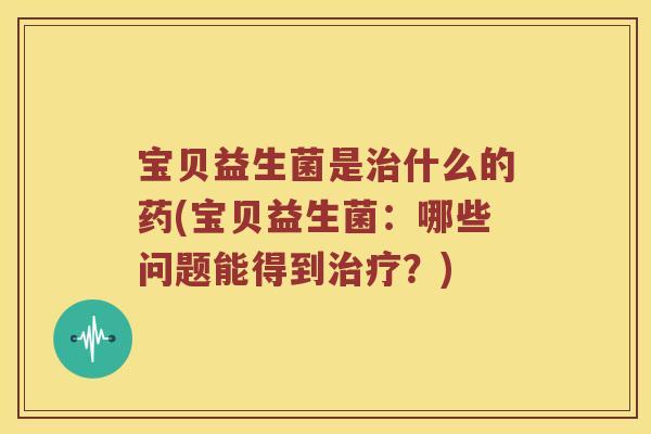 宝贝益生菌是治什么的药(宝贝益生菌：哪些问题能得到治疗？)