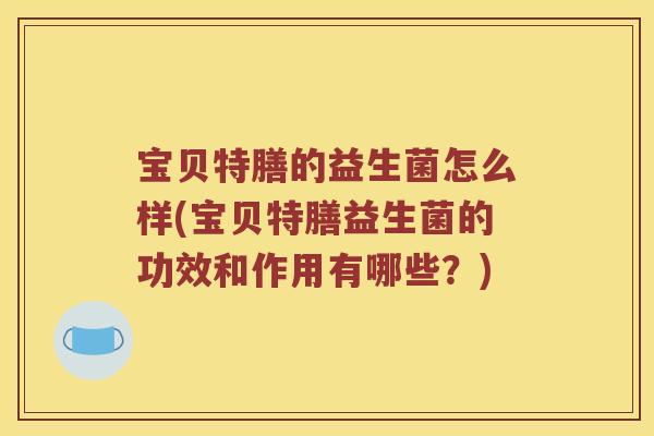 宝贝特膳的益生菌怎么样(宝贝特膳益生菌的功效和作用有哪些？)