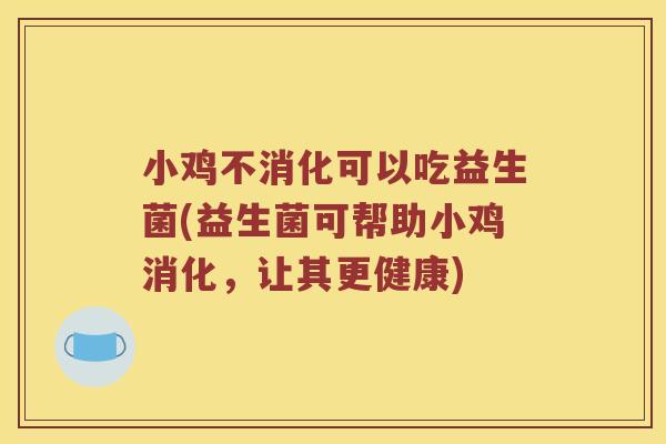 小鸡不消化可以吃益生菌(益生菌可帮助小鸡消化，让其更健康)
