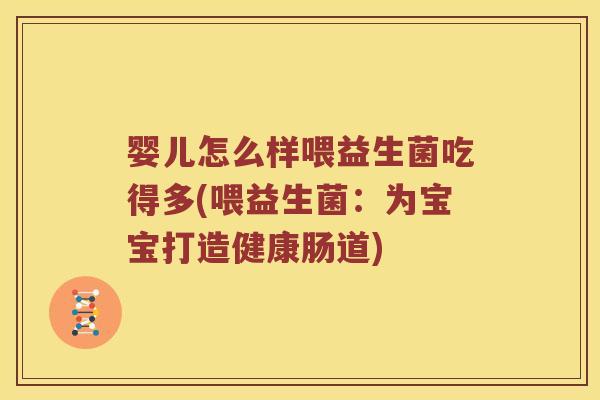 婴儿怎么样喂益生菌吃得多(喂益生菌：为宝宝打造健康肠道)