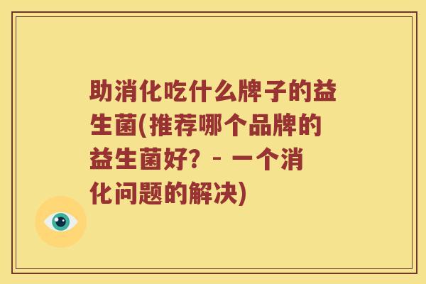 助消化吃什么牌子的益生菌(推荐哪个品牌的益生菌好?- 一个消化问题的解决) 助消化吃什么牌子的益生菌(推荐哪个品牌的益生菌好?- 一个消化问题的解决)