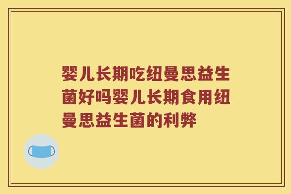 婴儿长期吃纽曼思益生菌好吗婴儿长期食用纽曼思益生菌的利弊