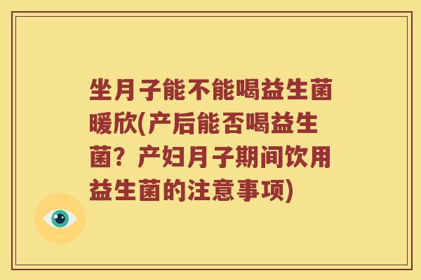 坐月子能不能喝益生菌暖欣(产后能否喝益生菌？产妇月子期间饮用益生菌的注意事项)