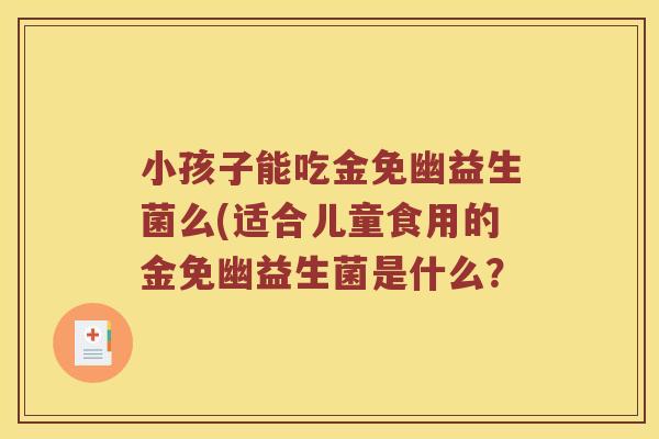 小孩子能吃金免幽益生菌么(适合儿童食用的金免幽益生菌是什么？