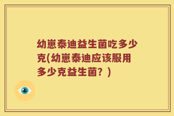 幼崽泰迪益生菌吃多少克(幼崽泰迪应该服用多少克益生菌？)