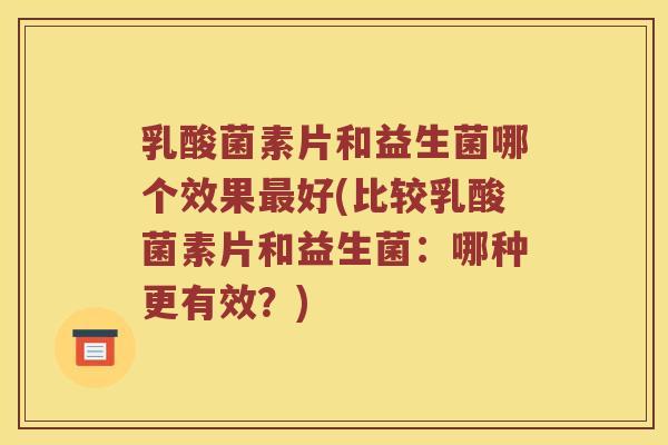 乳酸菌素片和益生菌哪个效果好(比较乳酸菌素片和益生菌：哪种更有效？)