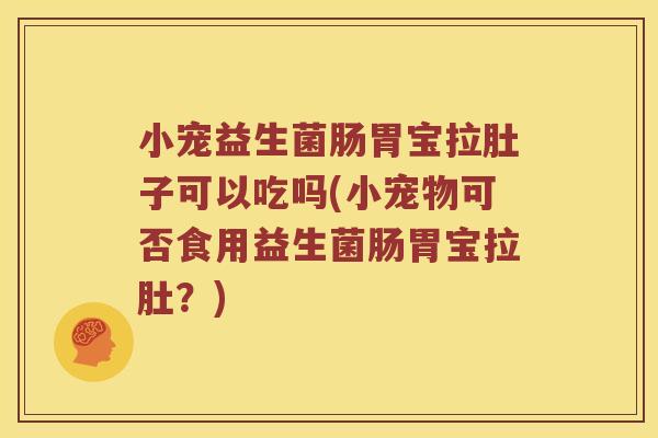 小宠益生菌肠胃宝拉肚子可以吃吗(小宠物可否食用益生菌肠胃宝拉肚?) 小宠益生菌肠胃宝拉肚子可以吃吗(小宠物可否食用益生菌肠胃宝拉肚?)