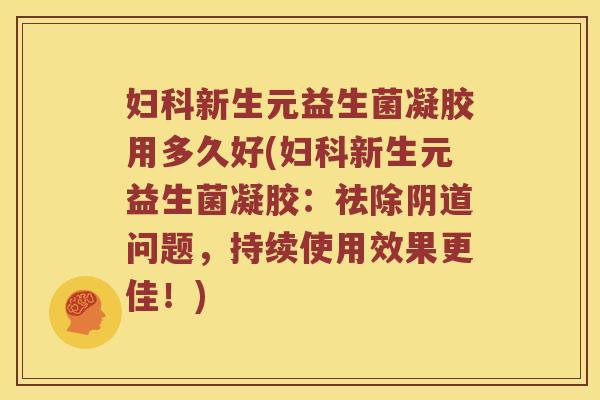 新生元益生菌凝胶用多久好(新生元益生菌凝胶:祛除问题,持续使用效果更佳!) 新生元益生菌凝胶用多久好(新生元益生菌凝胶:祛除问题,持续使用效果更佳!)