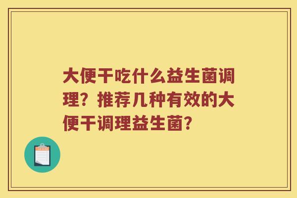 大便干吃什么益生菌调理？推荐几种有效的大便干调理益生菌？