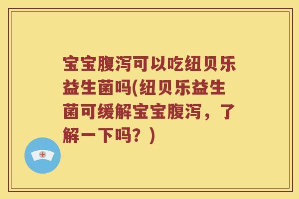 宝宝可以吃纽贝乐益生菌吗(纽贝乐益生菌可缓解宝宝，了解一下吗？)