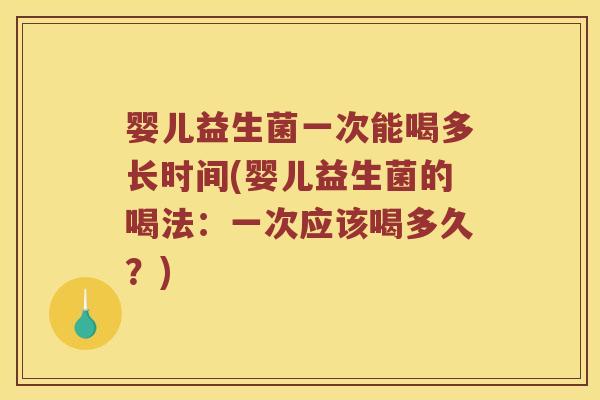 婴儿益生菌一次能喝多长时间(婴儿益生菌的喝法：一次应该喝多久？)