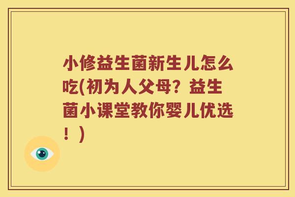 小修益生菌新生儿怎么吃(初为人父母？益生菌小课堂教你婴儿优选！)
