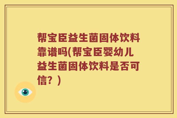 帮宝臣益生菌固体饮料靠谱吗(帮宝臣婴幼儿益生菌固体饮料是否可信？)