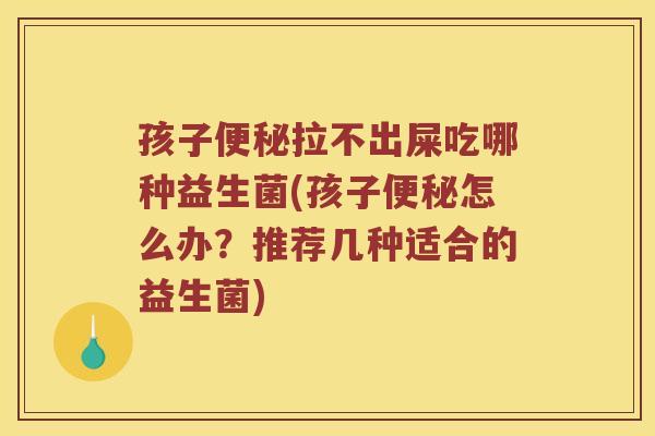 孩子便秘拉不出屎吃哪种益生菌(孩子便秘怎么办？推荐几种适合的益生菌)