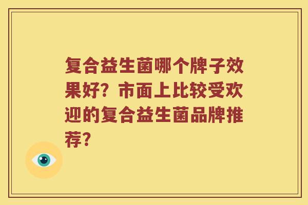 复合益生菌哪个牌子效果好？市面上比较受欢迎的复合益生菌品牌推荐？