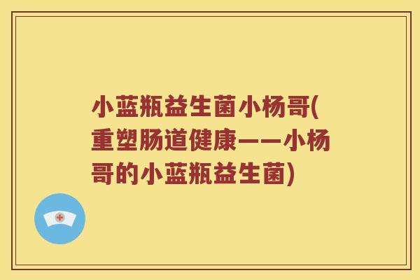 小蓝瓶益生菌小杨哥(重塑肠道健康——小杨哥的小蓝瓶益生菌)