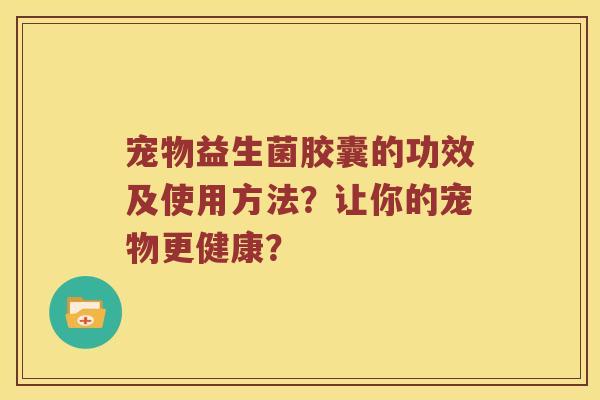 宠物益生菌胶囊的功效及使用方法？让你的宠物更健康？
