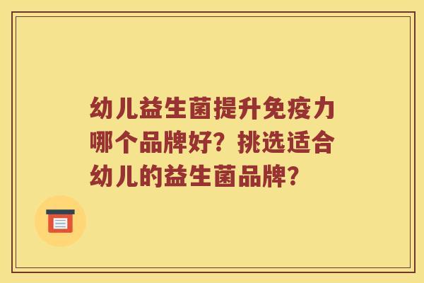 幼儿益生菌提升免疫力哪个品牌好？挑选适合幼儿的益生菌品牌？