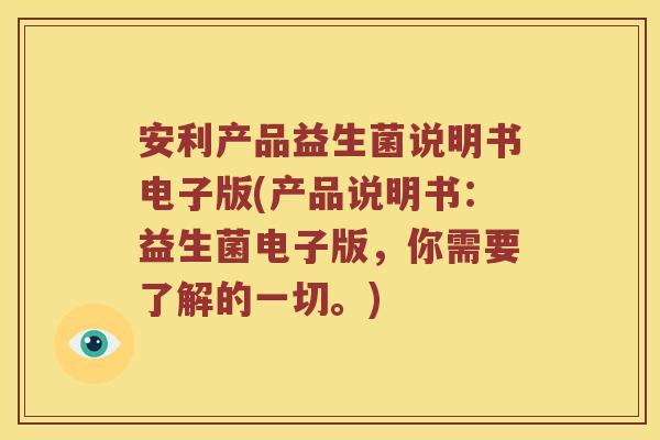 安利产品益生菌说明书电子版(产品说明书：益生菌电子版，你需要了解的一切。)