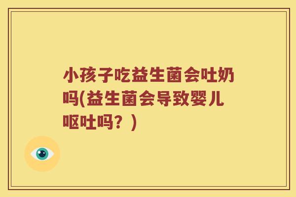 小孩子吃益生菌会吐奶吗(益生菌会导致婴儿吗？)